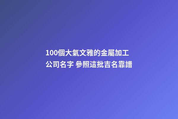 100個大氣文雅的金屬加工公司名字 參照這批吉名靠譜-第1張-公司起名-玄機派